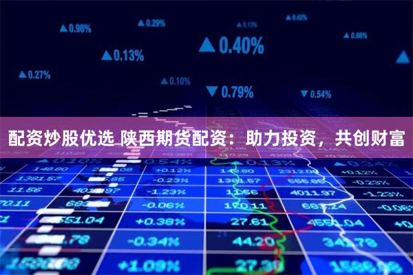 配资炒股优选 陕西期货配资：助力投资，共创财富
