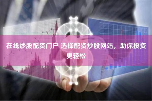 在线炒股配资门户 选择配资炒股网站，助你投资更轻松