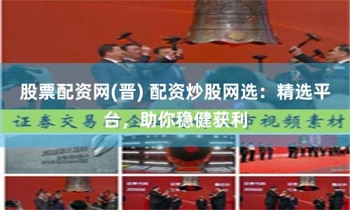股票配资网(晋) 配资炒股网选：精选平台，助你稳健获利