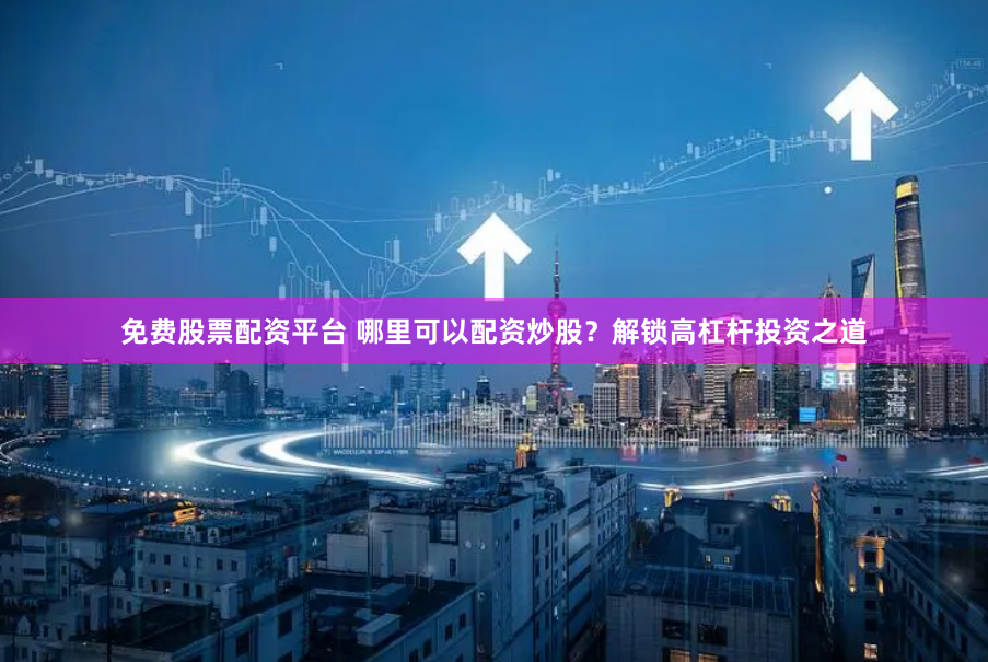 免费股票配资平台 哪里可以配资炒股？解锁高杠杆投资之道