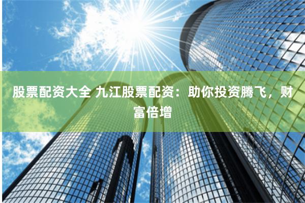 股票配资大全 九江股票配资：助你投资腾飞，财富倍增