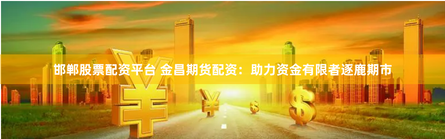 邯郸股票配资平台 金昌期货配资：助力资金有限者逐鹿期市
