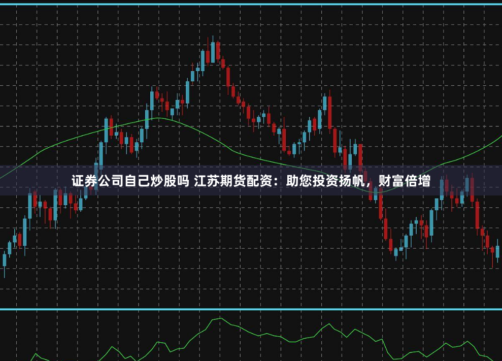 证券公司自己炒股吗 江苏期货配资：助您投资扬帆，财富倍增