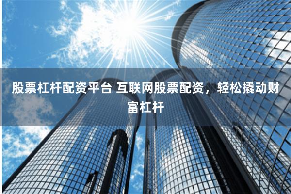 股票杠杆配资平台 互联网股票配资，轻松撬动财富杠杆