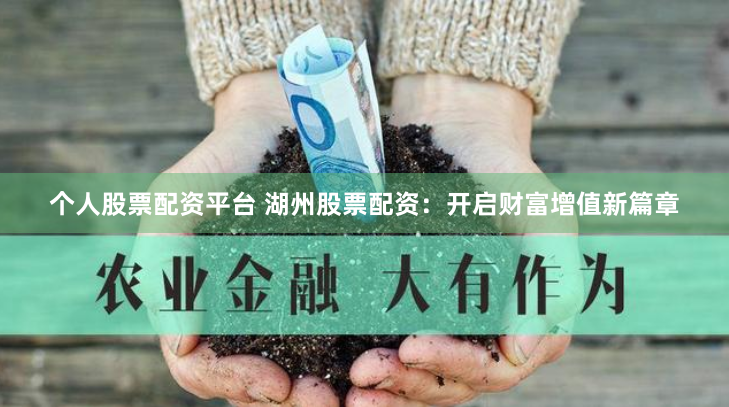 个人股票配资平台 湖州股票配资：开启财富增值新篇章