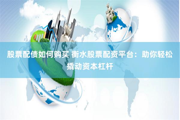 股票配债如何购买 衡水股票配资平台：助你轻松撬动资本杠杆