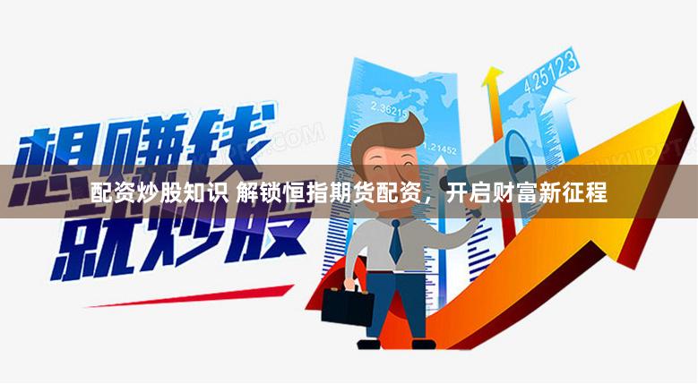 配资炒股知识 解锁恒指期货配资，开启财富新征程