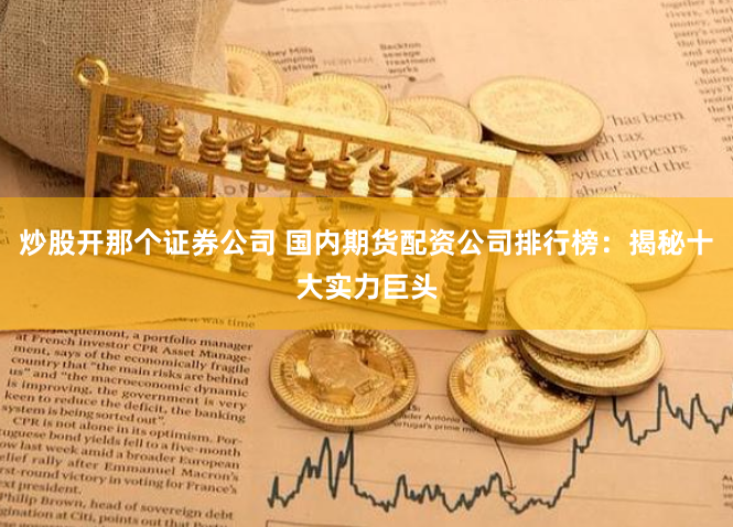 炒股开那个证券公司 国内期货配资公司排行榜：揭秘十大实力巨头