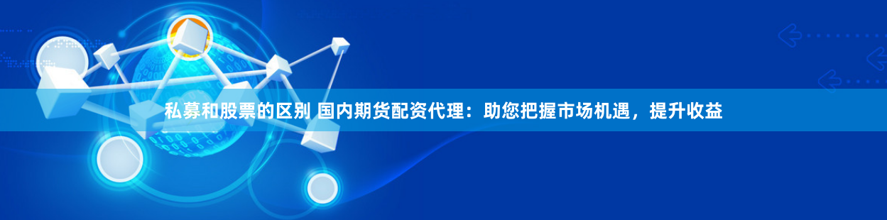 私募和股票的区别 国内期货配资代理：助您把握市场机遇，提升收益