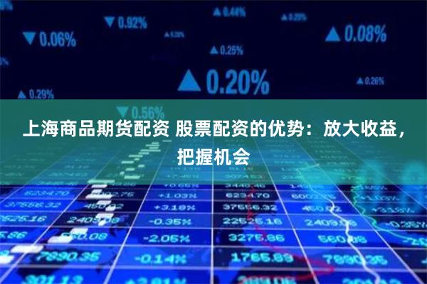 上海商品期货配资 股票配资的优势：放大收益，把握机会