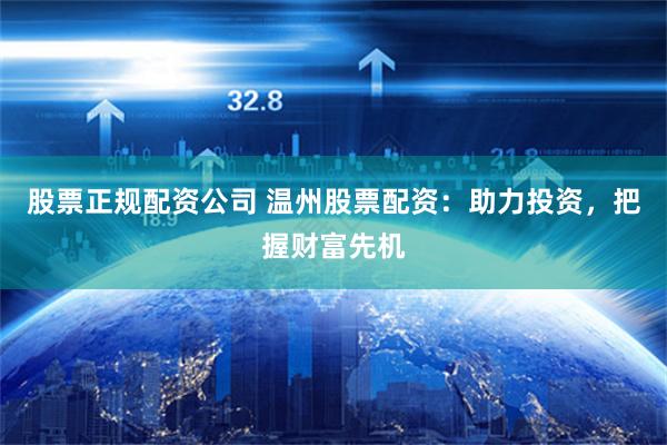 股票正规配资公司 温州股票配资：助力投资，把握财富先机