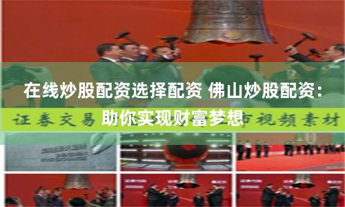 在线炒股配资选择配资 佛山炒股配资：助你实现财富梦想
