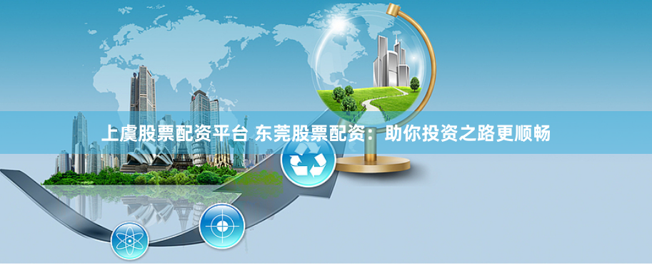 上虞股票配资平台 东莞股票配资：助你投资之路更顺畅