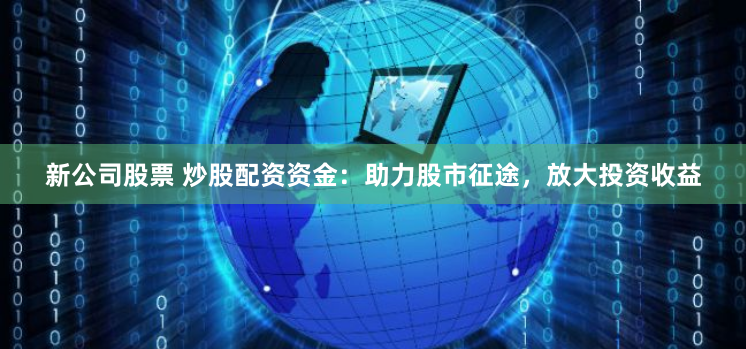 新公司股票 炒股配资资金：助力股市征途，放大投资收益