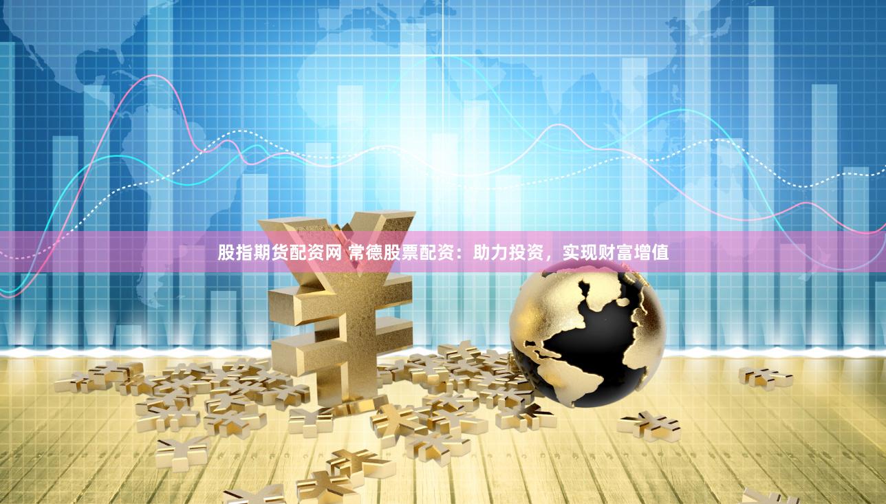 股指期货配资网 常德股票配资：助力投资，实现财富增值