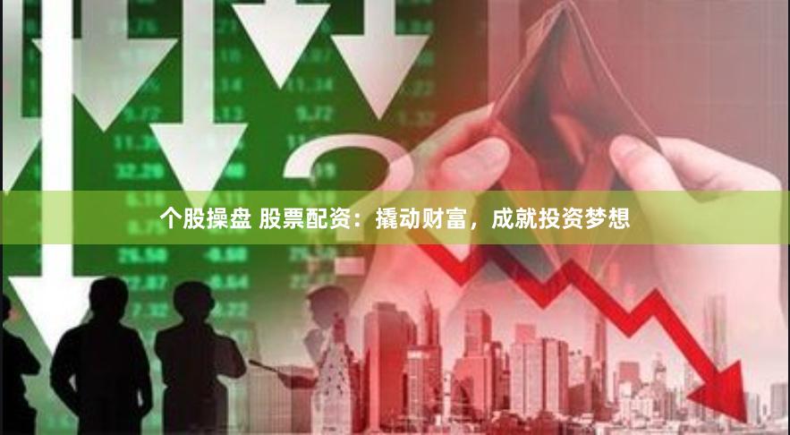 个股操盘 股票配资：撬动财富，成就投资梦想