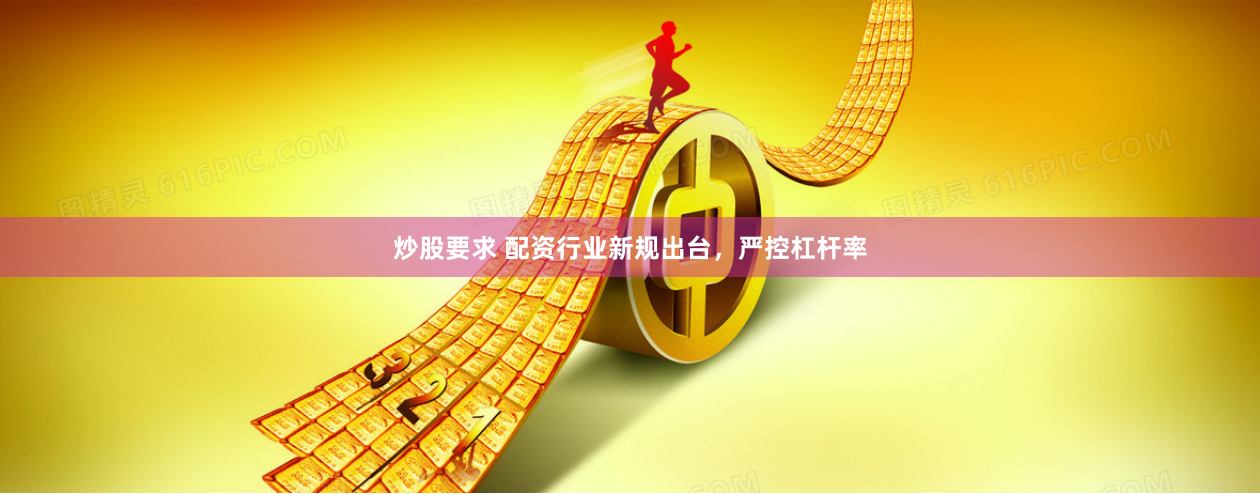 炒股要求 配资行业新规出台，严控杠杆率