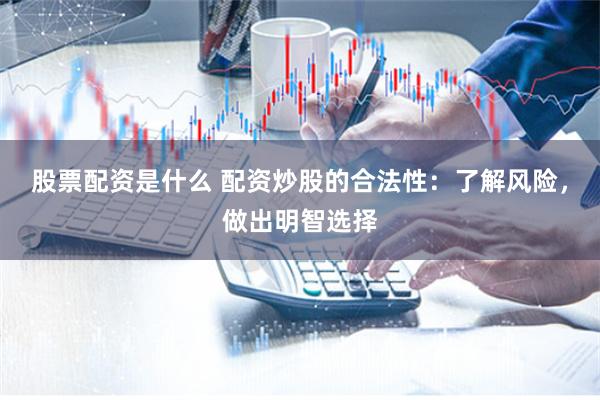 股票配资是什么 配资炒股的合法性：了解风险，做出明智选择