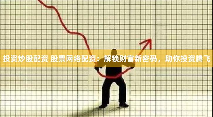 投资炒股配资 股票网络配资：解锁财富新密码，助你投资腾飞