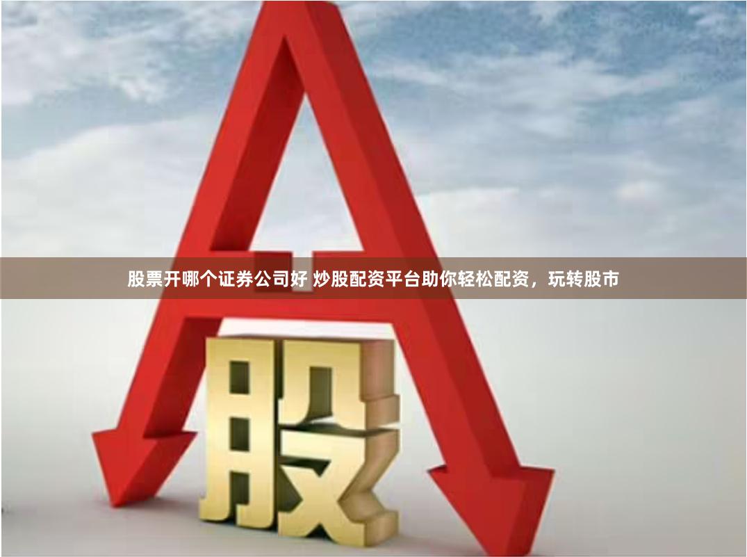 股票开哪个证券公司好 炒股配资平台助你轻松配资，玩转股市