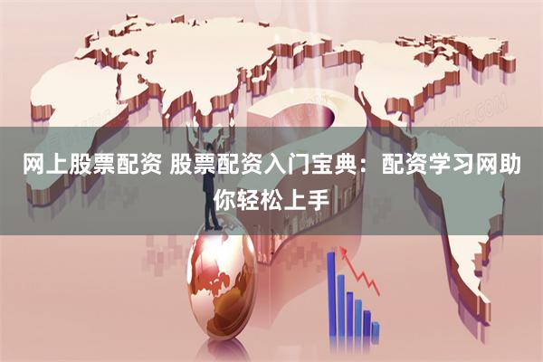 网上股票配资 股票配资入门宝典：配资学习网助你轻松上手