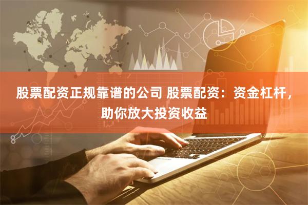 股票配资正规靠谱的公司 股票配资：资金杠杆，助你放大投资收益