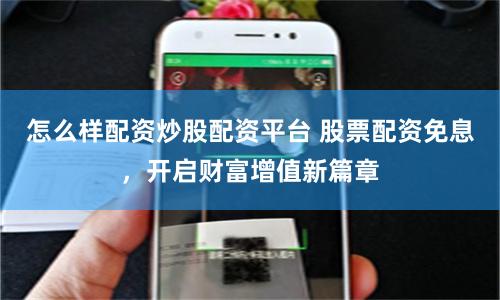 怎么样配资炒股配资平台 股票配资免息，开启财富增值新篇章