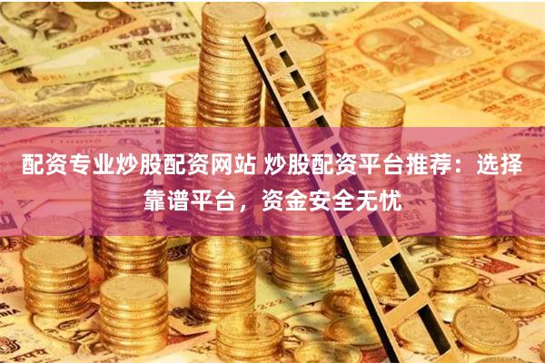 配资专业炒股配资网站 炒股配资平台推荐：选择靠谱平台，资金安全无忧