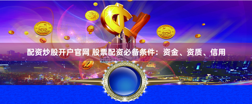 配资炒股开户官网 股票配资必备条件：资金、资质、信用