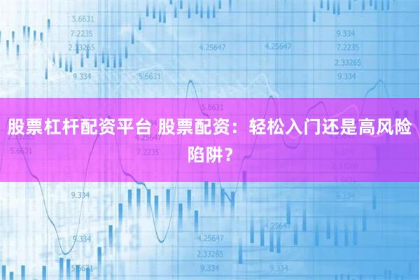 股票杠杆配资平台 股票配资：轻松入门还是高风险陷阱？