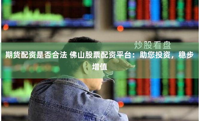 期货配资是否合法 佛山股票配资平台：助您投资，稳步增值