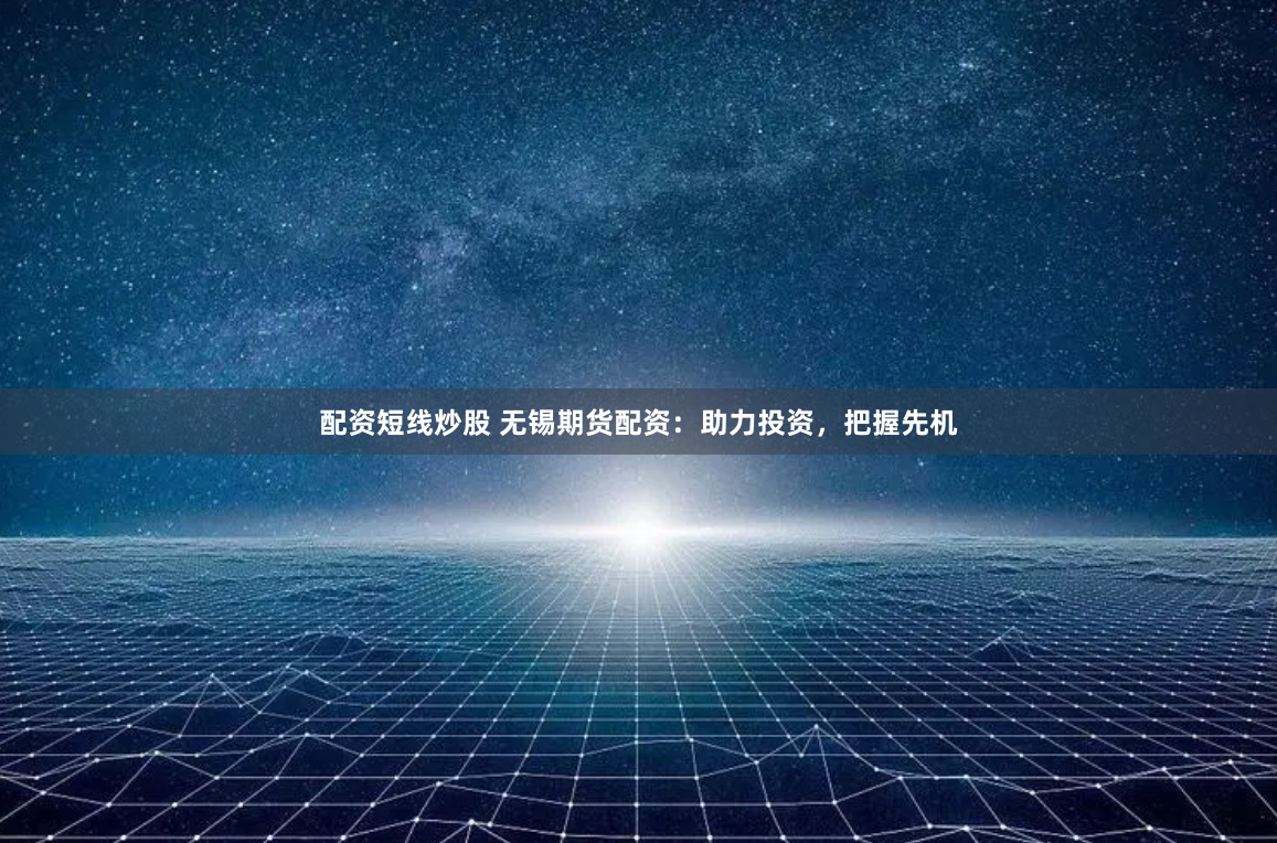 配资短线炒股 无锡期货配资：助力投资，把握先机