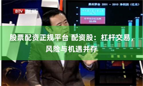 股票配资正规平台 配资股：杠杆交易，风险与机遇并存