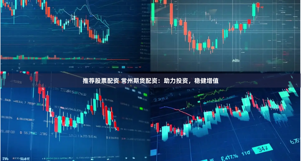 推荐股票配资 常州期货配资：助力投资，稳健增值