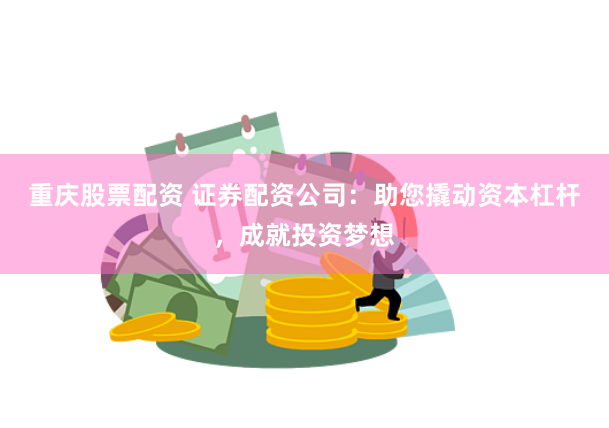 重庆股票配资 证券配资公司：助您撬动资本杠杆，成就投资梦想