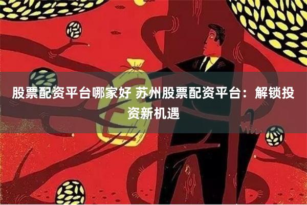 股票配资平台哪家好 苏州股票配资平台：解锁投资新机遇