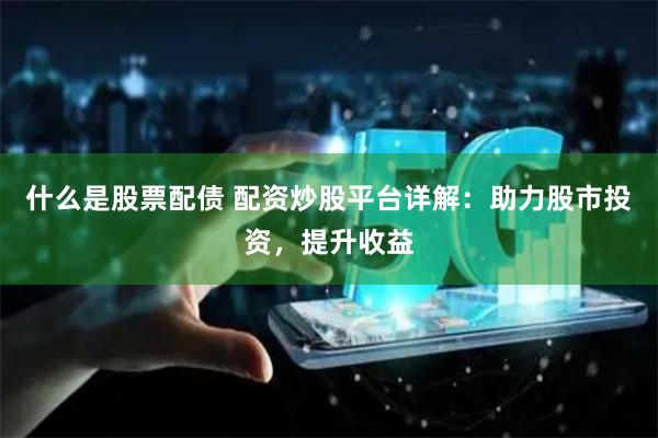 什么是股票配债 配资炒股平台详解：助力股市投资，提升收益
