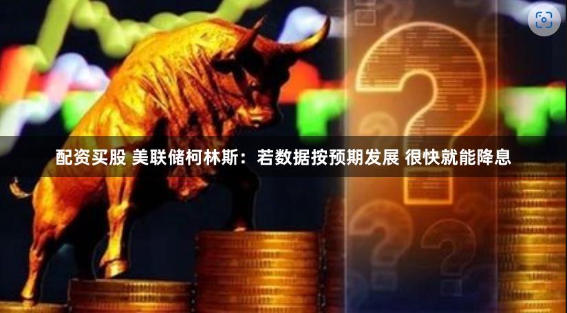 配资买股 美联储柯林斯：若数据按预期发展 很快就能降息