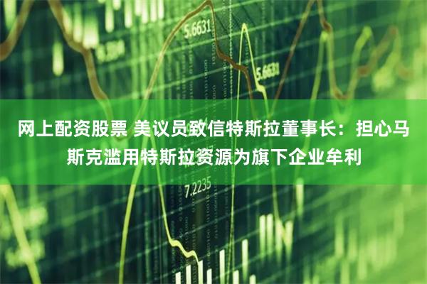 网上配资股票 美议员致信特斯拉董事长：担心马斯克滥用特斯拉资源为旗下企业牟利