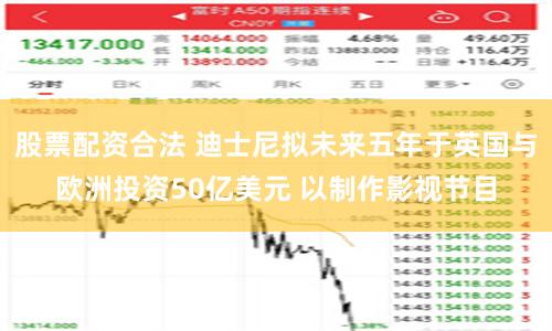 股票配资合法 迪士尼拟未来五年于英国与欧洲投资50亿美元 以制作影视节目