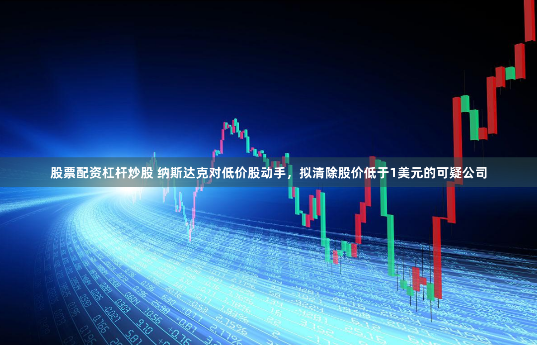 股票配资杠杆炒股 纳斯达克对低价股动手，拟清除股价低于1美元的可疑公司