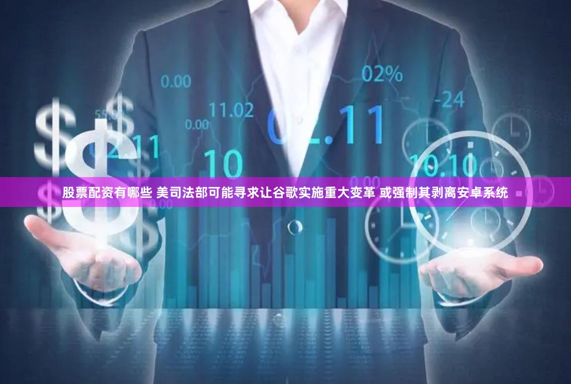股票配资有哪些 美司法部可能寻求让谷歌实施重大变革 或强制其剥离安卓系统