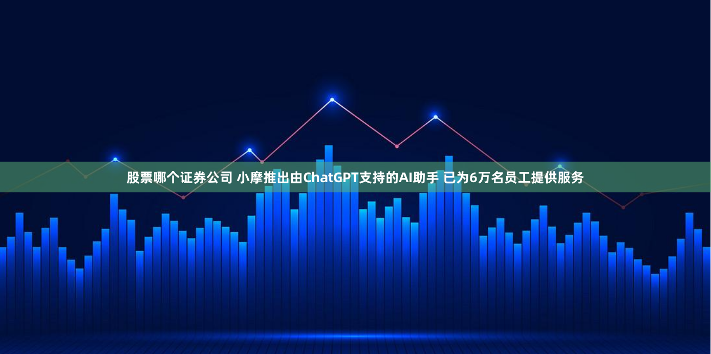 股票哪个证券公司 小摩推出由ChatGPT支持的AI助手 已为6万名员工提供服务