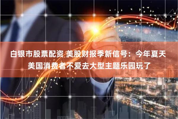 白银市股票配资 美股财报季新信号：今年夏天 美国消费者不爱去大型主题乐园玩了