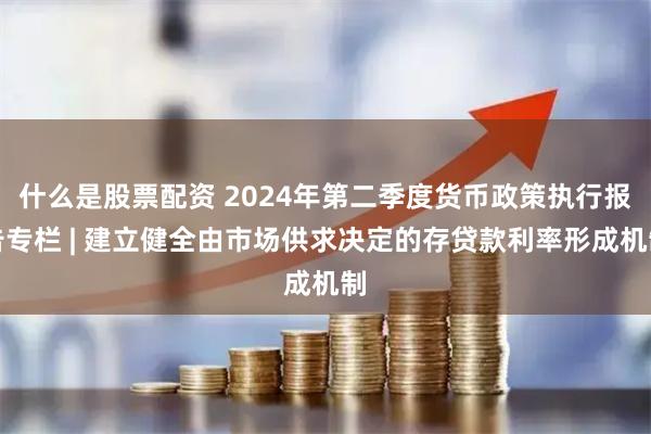 什么是股票配资 2024年第二季度货币政策执行报告专栏 | 建立健全由市场供求决定的存贷款利率形成机制
