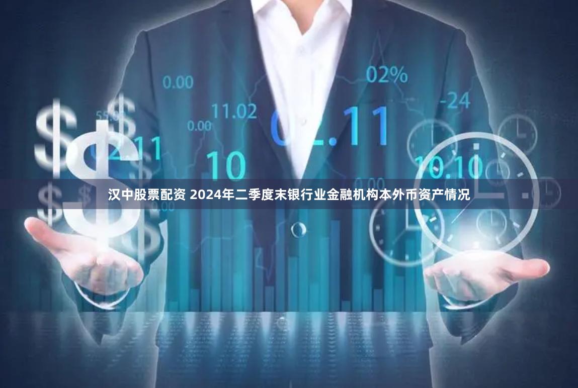 汉中股票配资 2024年二季度末银行业金融机构本外币资产情况