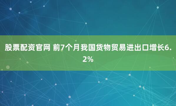股票配资官网 前7个月我国货物贸易进出口增长6.2%