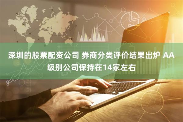 深圳的股票配资公司 券商分类评价结果出炉 AA级别公司保持在14家左右
