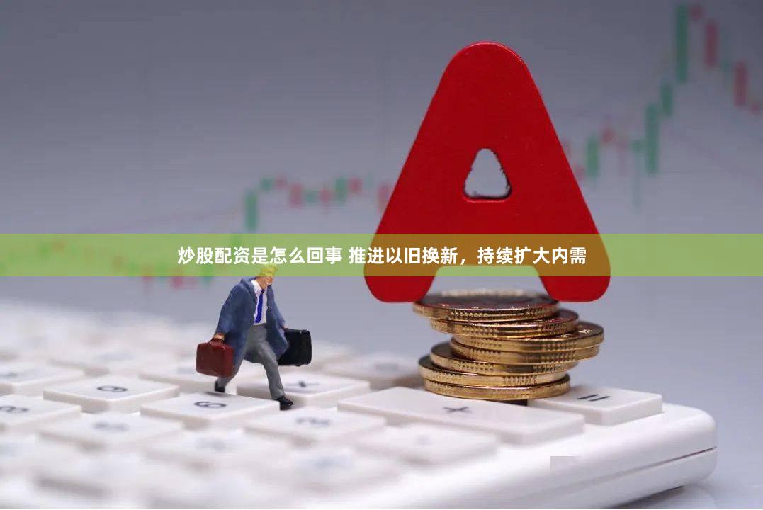 炒股配资是怎么回事 推进以旧换新，持续扩大内需