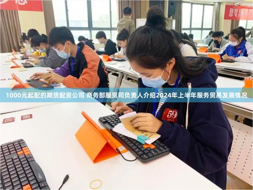 1000元起配的期货配资公司 商务部服贸司负责人介绍2024年上半年服务贸易发展情况